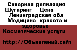 Сахарная депиляция (Шугаринг) › Цена ­ 150 - Ленинградская обл. Медицина, красота и здоровье » Косметические услуги   